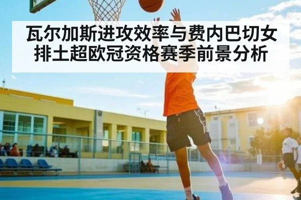 瓦尔加斯进攻效率与费内巴切女排土超欧冠资格赛季前景分析（NG28）